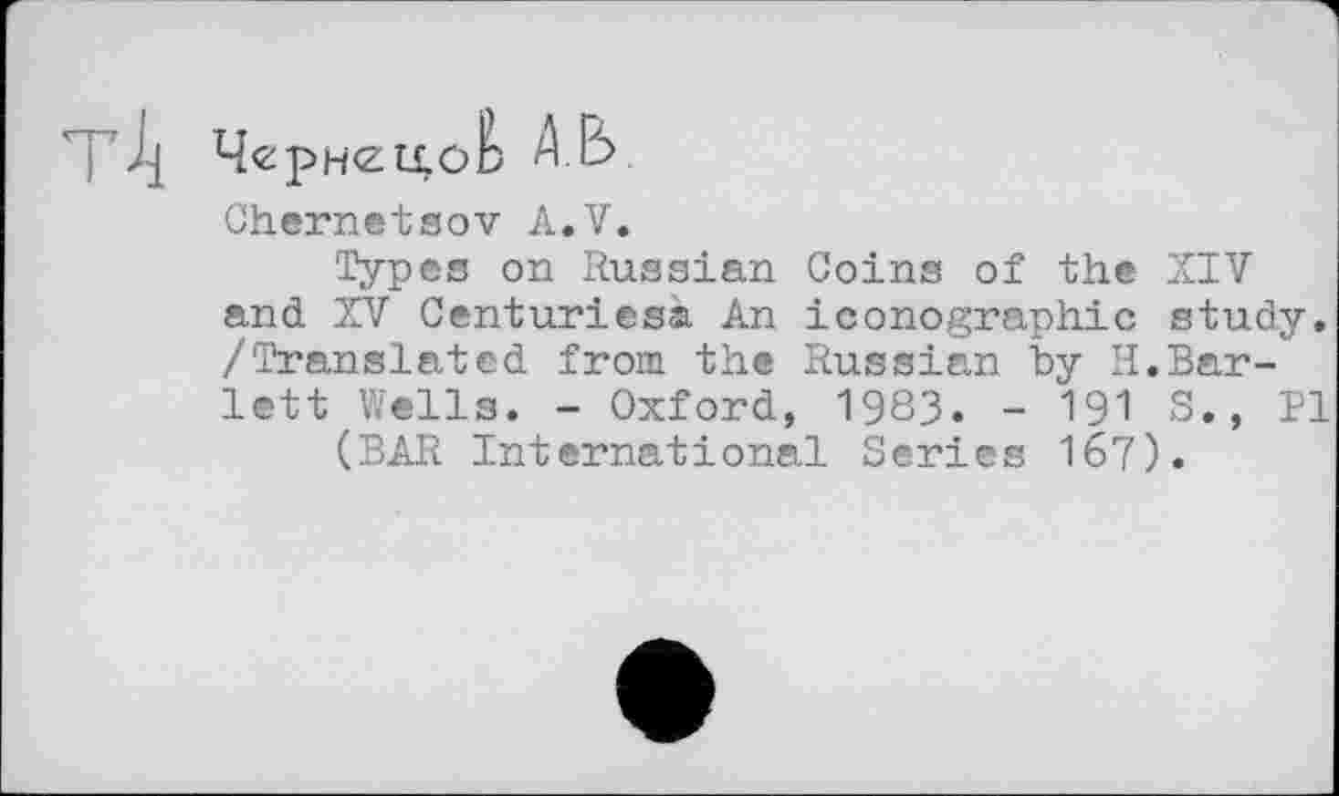 ﻿Чернецов Ä Е>
Chernetsov A.V.
'Types on Russian Coins of the XIV and XV Centuriesà An iconographie study. /'Translated from the Russian by H.Bar-* lett Wells. - Oxford, 1983. - 191 S., Pl
(BAR International Series 167).